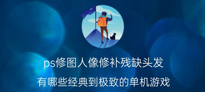 ps修图人像修补残缺头发 有哪些经典到极致的单机游戏？